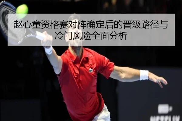 赵心童资格赛对阵确定后的晋级路径与冷门风险全面分析