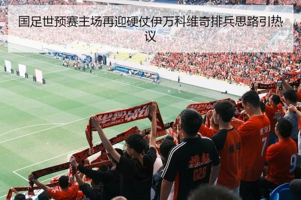 国足世预赛主场再迎硬仗伊万科维奇排兵思路引热议